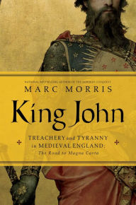 Title: King John: Treachery and Tyranny in Medieval England: The Road to Magna Carta, Author: Marc Morris