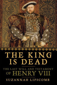 Title: The King is Dead: The Last Will and Testament of Henry VIII, Author: Suzannah Lipscomb