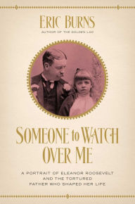 Title: Someone to Watch Over Me: A Portrait of Eleanor Roosevelt and the Tortured Father Who Shaped Her Life, Author: Eric Burns