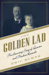 Title: The Golden Lad: The Haunting Story of Quentin and Theodore Roosevelt, Author: Eric Burns