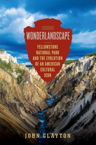 Title: Wonderlandscape: Yellowstone National Park and the Evolution of an American Cultural Icon, Author: John Clayton