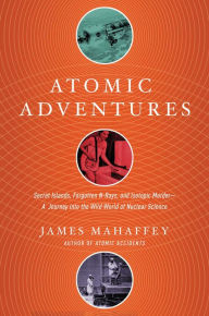 Title: Atomic Adventures: Secret Islands, Forgotten N-Rays, and Isotopic Murder: A Journey into the Wild World of Nuclear Science, Author: James Mahaffey