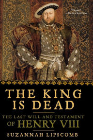 Title: The King is Dead: The Last Will and Testament of Henry VIII, Author: Suzannah Lipscomb