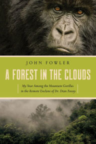 Title: A Forest in the Clouds: My Year Among the Mountain Gorillas in the Remote Enclave of Dian Fossey, Author: John Fowler