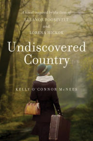 Title: Undiscovered Country: A Novel Inspired by the Lives of Eleanor Roosevelt and Lorena Hickok, Author: Kelly O'Connor McNees