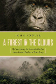 Title: A Forest in the Clouds: My Year Among the Mountain Gorillas in the Remote Enclave of Dian Fossey, Author: John Fowler