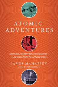 Title: Atomic Adventures: Secret Islands, Forgotten N-Rays, and Isotopic Murder: A Journey Into the Wild World of Nuclear Science, Author: James Mahaffey