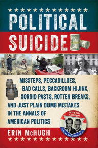 Title: Political Suicide: Missteps, Peccadilloes, Bad Calls, Backroom Hijinx, Sordid Pasts, Rotten Breaks, and Just Plain Dumb Mistakes in the Annals of American Politics, Author: Erin McHugh