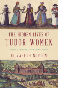 Title: The Hidden Lives of Tudor Women: A Social History, Author: Elizabeth Norton