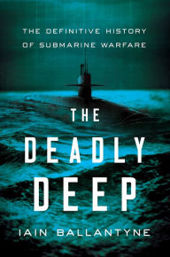 Title: The Deadly Deep: The Definitive History of Submarine Warfare, Author: Iain Ballantyne