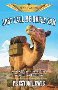 Title: Just Call Me Uncle Sam: Or How a Camel Born at Sea Found Himself in Texas, Author: Preston Lewis