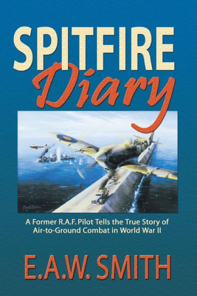 Spitfire Diary: A Former R.A.F. Pilot Tells the True Story of Air-to-Ground Combat World War II