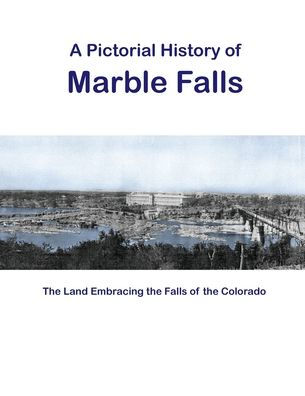 A Pictorial History of Marble Falls: The Land Embracing the Falls of the Colorado