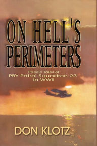 Title: On Hell's Perimeters: Pacific Tales of PBY Patrol Squadron 23 in World War Two, Author: Don Klotz