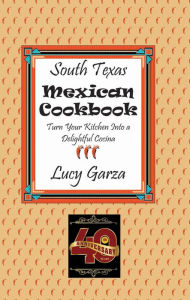Title: South Texas Mexican Cookbook: Turn Your Kitchen Into a Delightful Cocina, Author: Lucy M Garza