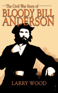 Title: Civil War Story of Bloody Bill Anderson, Author: Larry Wood
