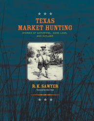 Title: Texas Market Hunting: Stories of Waterfowl, Game Laws, and Outlaws, Author: R K Sawyer