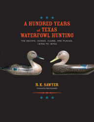 Title: Hundred Years of Texas Waterfowl Hunting: The Decoys, Guides, Clubs, and Places - 1870s to 1970s, Author: R K Sawyer