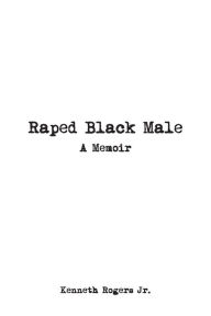 Title: Raped Black Male: A Memoir, Author: Kenneth Rogers Jr.