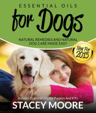 Title: Essential Oils for Dogs: Natural Remedies and Natural Dog Care Made Easy: Includes Essential Oils for Puppies and K9's, Author: Stacey Moore