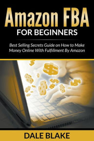Title: Amazon FBA For Beginners: Best Selling Secrets Guide on How to Make Money Online With Fulfillment By Amazon, Author: Dale Blake