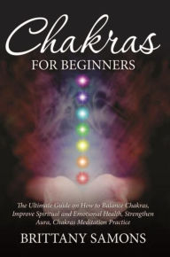Title: Chakras For Beginners: The Ultimate Guide on How to Balance Chakras, Improve Spiritual and Emotional Health, Strengthen Aura, Chakras Meditation Practice, Author: Brittany Samons