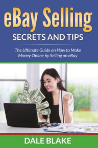 Title: eBay Selling Secrets and Tips: The Ultimate Guide on How to Make Money Online by Selling on eBay, Author: Dale Blake