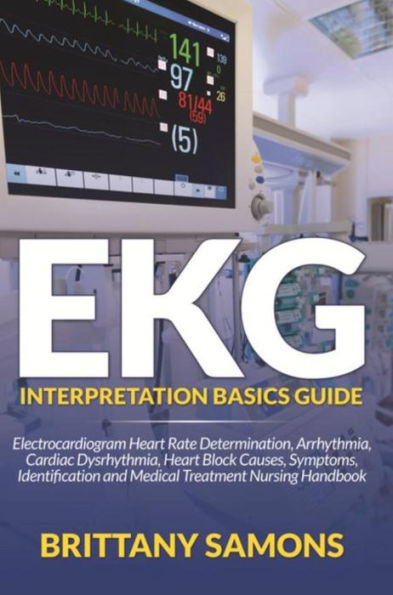 EKG Interpretation Basics Guide: Electrocardiogram Heart Rate Determination, Arrhythmia, Cardiac Dysrhythmia, Heart Block Causes, Symptoms, Identification and Medical Treatment Nursing Handbook