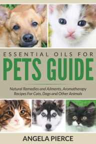 Title: Essential Oils For Pets Guide: Natural Remedies and Ailments, Aromatherapy Recipes For Cats, Dogs and Other Animals, Author: Angela Pierce