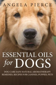 Title: Essential Oils For Dogs: Dog Care Safe Natural Aromatherapy Remedies, Recipes For Canines, Puppies, Pets, Author: Angela Pierce