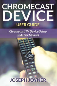 Title: Chromecast Device User Guide: Chromecast TV Device Setup and User Manual, Author: Joseph Joyner