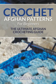 Title: Crochet Afghan Patterns For Beginners: The Ultimate Afghan Crocheting Guide, Author: Angela Pierce