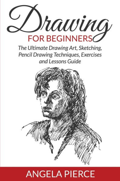 Drawing For Beginners: The Ultimate Art, Sketching, Pencil Techniques, Exercises and Lessons Guide