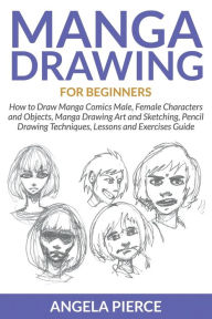 Title: Manga Drawing For Beginners: How to Draw Manga Comics Male, Female Characters and Objects, Manga Drawing Art and Sketching, Pencil Drawing Techniques, Lessons and Exercises Guide, Author: Angela Pierce