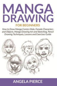 Title: Manga Drawing For Beginners: How to Draw Manga Comics Male, Female Characters and Objects, Manga Drawing Art and Sketching, Pencil Drawing Techniques, Lessons and Exercises Guide, Author: Angela Pierce