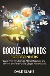 Title: Google Adwords For Beginners: Learn How to Advertise, Market Products and Services Effectively Using Google Adwords Ads, Author: Dale Blake