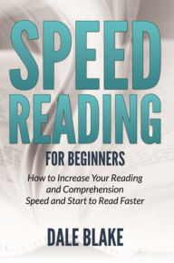 Title: Speed Reading For Beginners: How to Increase Your Reading and Comprehension Speed and Start to Read Faster, Author: Dale Blake