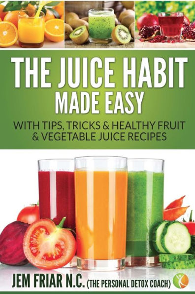 The Juice Habit Made Easy: With Tips, Tricks & Healthy Fruit & Vegetable Juice Recipes