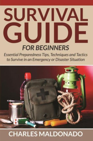 Survival Guide For Beginners: Essential Preparedness Tips, Techniques and Tactics to Survive in an Emergency or Disaster Situation