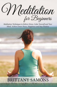 Title: Meditation For Beginners: Meditation Techniques to Relieve Stress, Calm Yourself and Your Mind, Achieve Inner Peace, Happiness and Stay Positive, Author: Brittany Samons