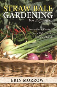 Title: Straw Bale Gardening For Beginners: How to Grow Plants In a Straw Bale Garden Complete Guide, Author: Erin Morrow