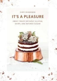 Title: It's a Pleasure: Sweet Treats without Gluten, Dairy, and Refined Sugar, Author: Virpi Mikkonen