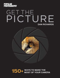 Title: Get the Picture: 150+ Ways to Make the Most of Your Camera, Author: Dan Richards