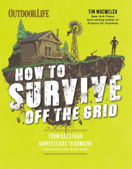 Title: How to Survive Off the Grid: From Backyard Homesteads to Bunkers (and Everything in Between), Author: Tim MacWelch