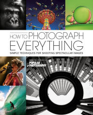 Title: How to Photograph Everything: Simple Techniques for Shooting Spectacular Images, Author: The Editors of Popular Photography