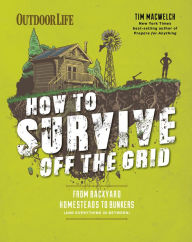 Title: How to Survive Off the Grid: From Backyard Homesteads to Bunkers (and Everything in Between), Author: Tim Macwelch