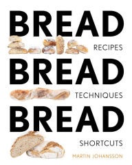 Title: Bread Bread Bread: Recipes, Techniques, Shortcuts, Author: Martin Johansson