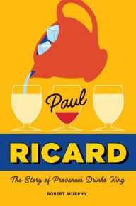 Title: Paul Ricard: The Story of Provence's Drinks King, Author: Robert Murphy