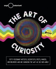 Title: The Art of Curiosity: Fifty Visionary Artists, Scientists, Poets, Makers, and Dreamers Who Are Changing the Way We See Our World, Author: Exploratorium