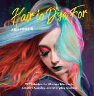 Title: Hair to Dye For: DIY Tutorials for Modern Mermaids, Creative Cosplay, and Everyday Glamour, Author: Ash Fortis